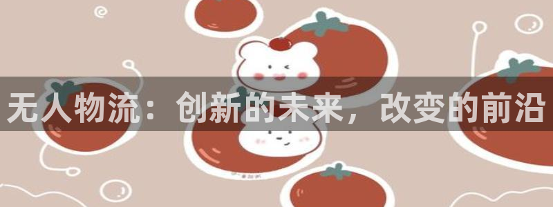 ,优游国际注册问一问：无人物流：创新的未来，改变的前沿