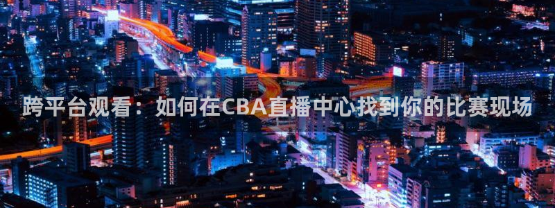 龙门镖局直播：跨平台观看：如何在CBA直播中心找到你的比赛现场
