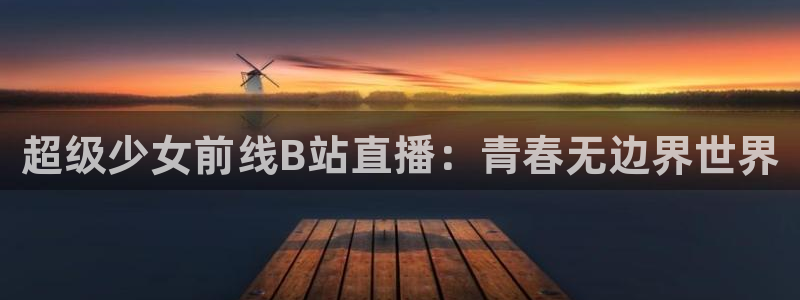龙门体育直播：超级少女前线B站直播：青春无边界世界